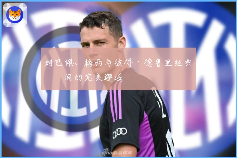 姆巴佩、梅西与彼得·德鲁里经典瞬间的完美邂逅