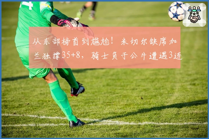 从东部榜首到尴尬！米切尔缺席加兰独撑35+8，骑士负于公牛遭遇3连败