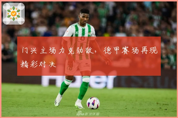 门兴主场力克劲敌，德甲赛场再现精彩对决