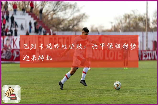 巴列卡诺终结连败，西甲保级形势迎来转机