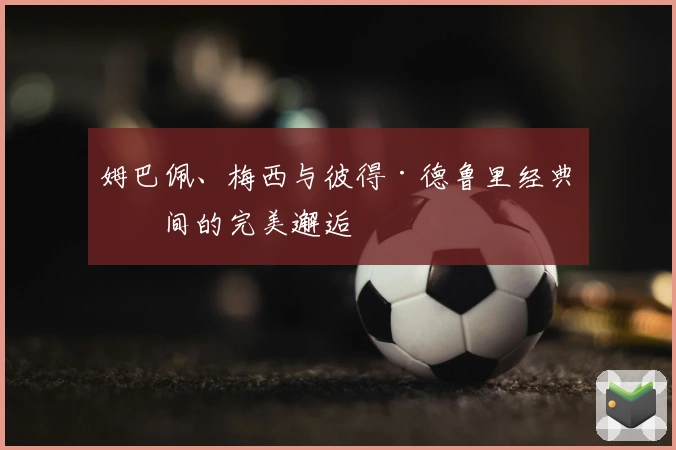 姆巴佩、梅西与彼得·德鲁里经典瞬间的完美邂逅