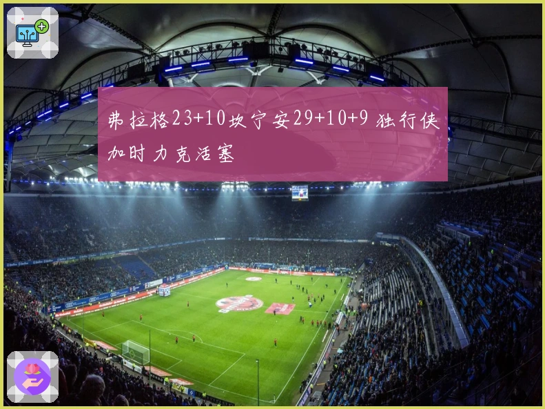 弗拉格23+10坎宁安29+10+9 独行侠加时力克活塞