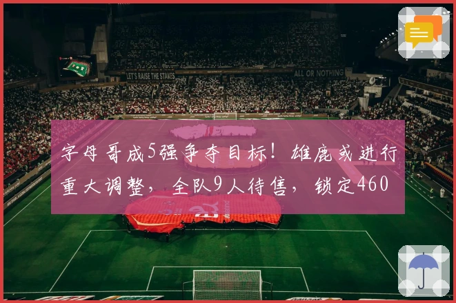 字母哥成5强争夺目标!雄鹿或进行重大调整,全队9人待售,锁定4600万后场