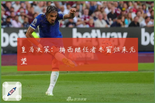 皇马决策：梅西继任者冬窗归来无望