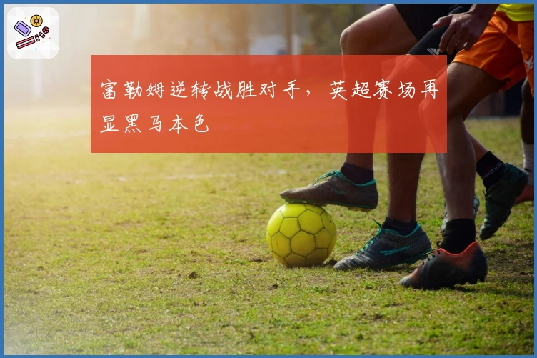 富勒姆逆转战胜对手，英超赛场再显黑马本色