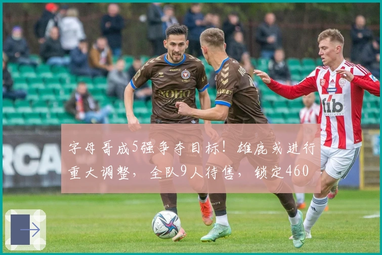 字母哥成5强争夺目标！雄鹿或进行重大调整，全队9人待售，锁定4600万后场