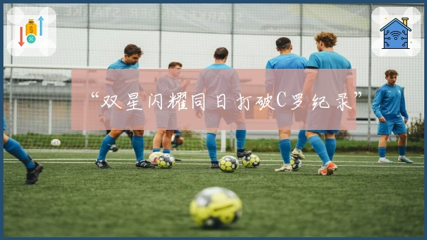 “双星闪耀同日打破C罗纪录”