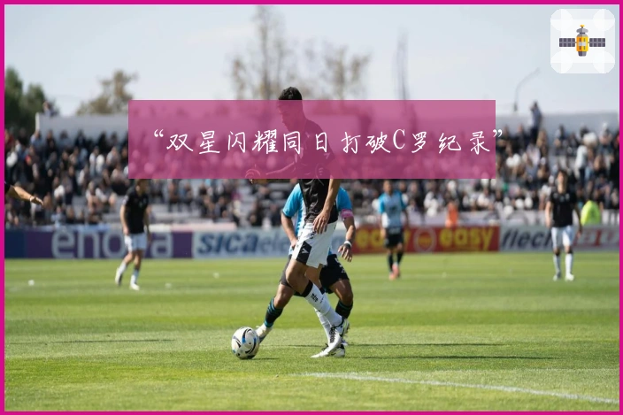 “双星闪耀同日打破C罗纪录”