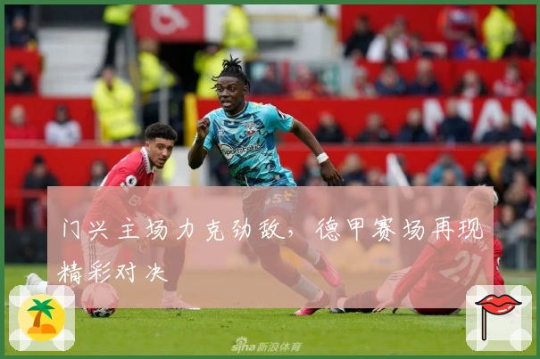 门兴主场力克劲敌，德甲赛场再现精彩对决
