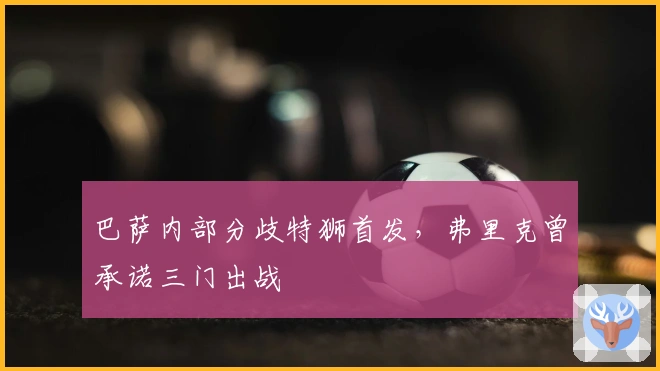 巴萨内部分歧特狮首发，弗里克曾承诺三门出战