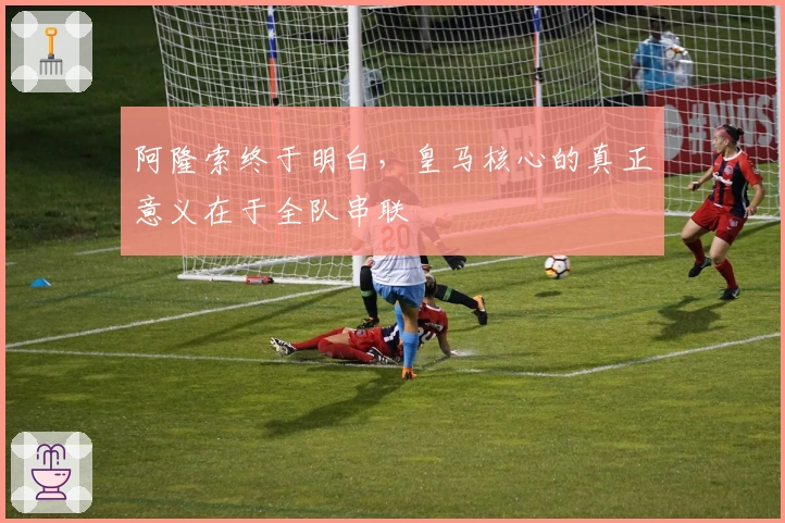 阿隆索终于明白，皇马核心的真正意义在于全队串联