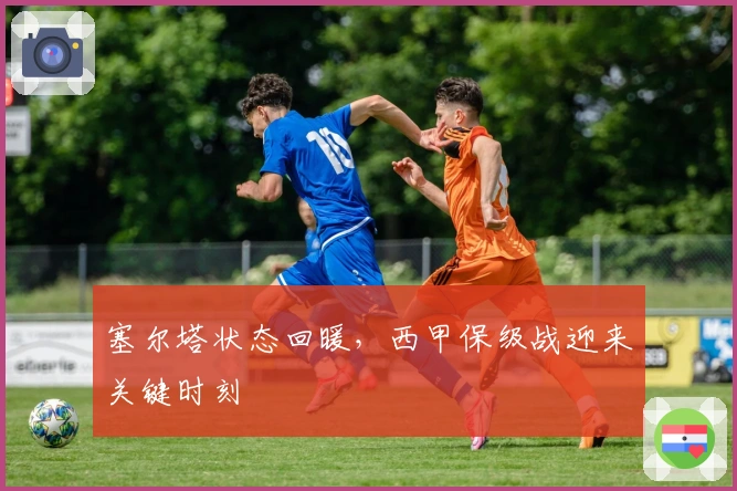 塞尔塔状态回暖，西甲保级战迎来关键时刻