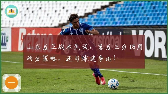 山东后卫战术失误，落后三分仍用两分策略，还与球迷争论！