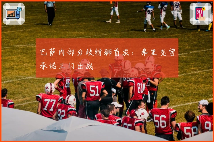 巴萨内部分歧特狮首发，弗里克曾承诺三门出战