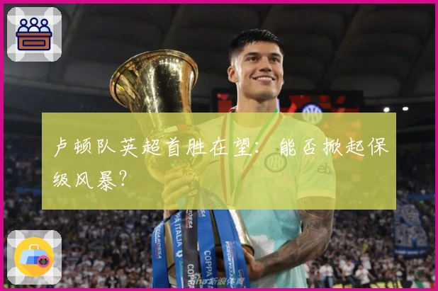 卢顿队英超首胜在望：能否掀起保级风暴？