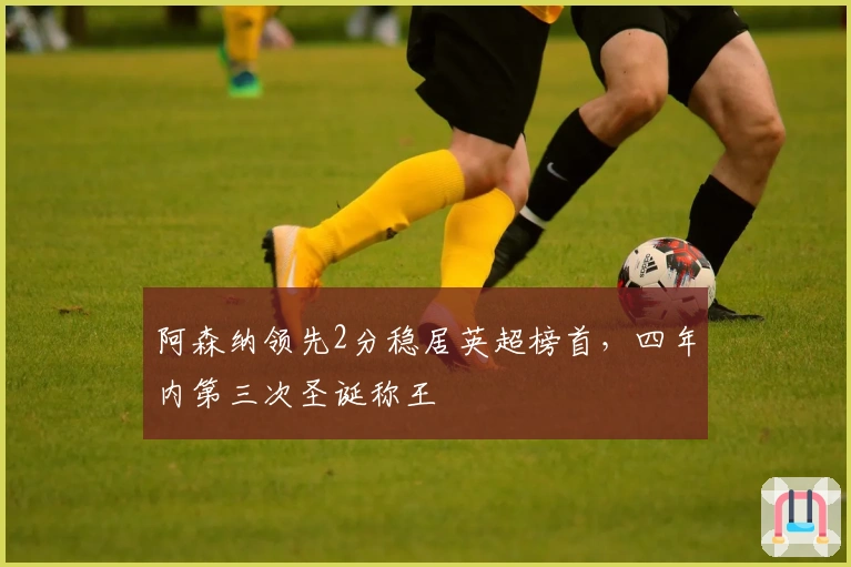 阿森纳领先2分稳居英超榜首，四年内第三次圣诞称王