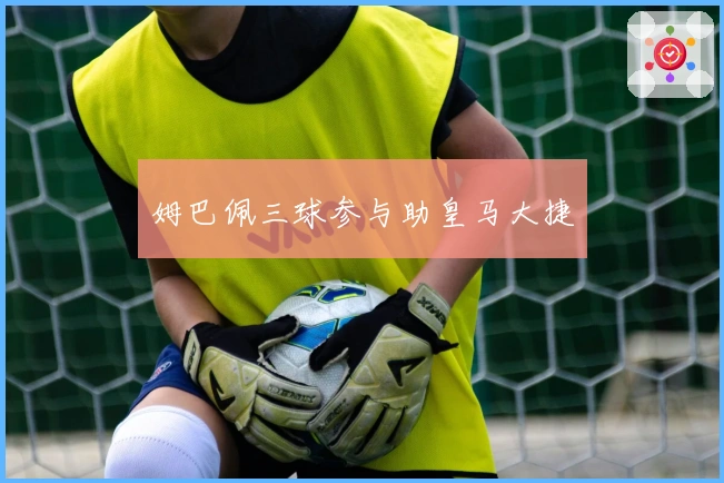 姆巴佩三球参与助皇马大捷