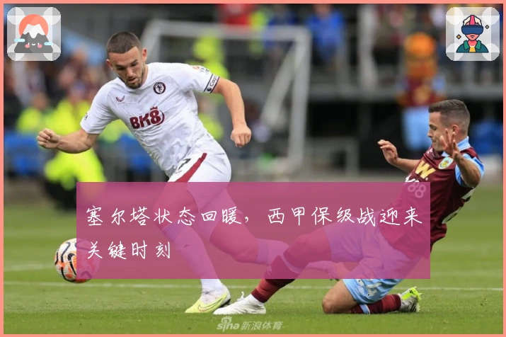 塞尔塔状态回暖,西甲保级战迎来关键时刻